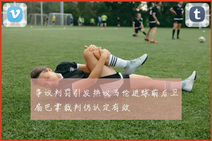 争议判罚引发热议马伦进球前后卫扇巴掌裁判仍认定有效