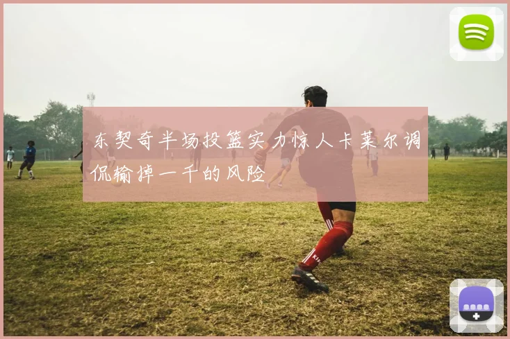 东契奇半场投篮实力惊人卡莱尔调侃输掉一千的风险
