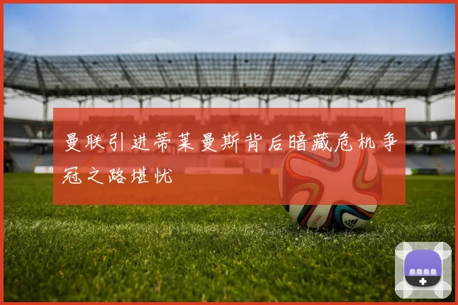曼联引进蒂莱曼斯背后暗藏危机争冠之路堪忧