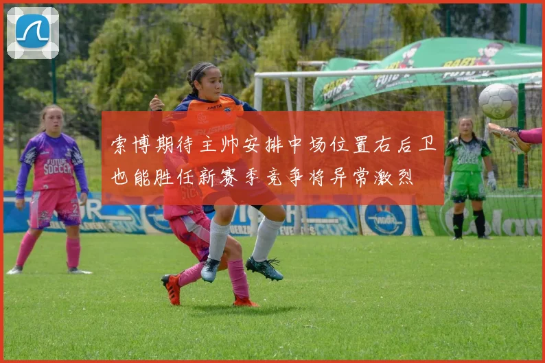 索博期待主帅安排中场位置右后卫也能胜任新赛季竞争将异常激烈