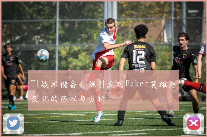T1战术储备升级引发对Faker英雄池变化的热议与分析