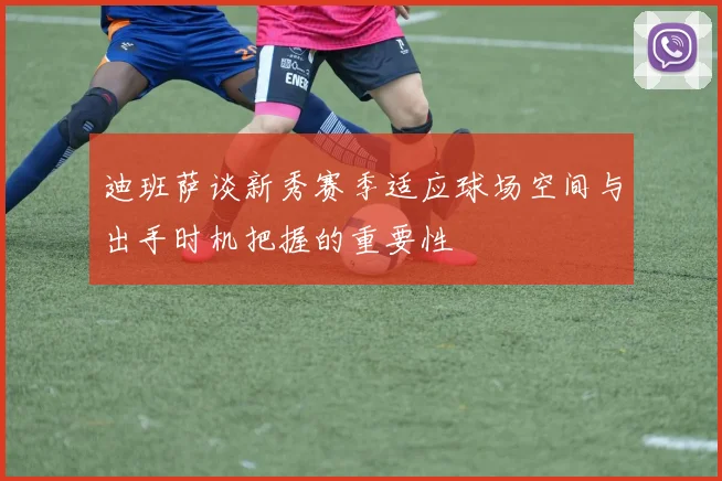迪班萨谈新秀赛季适应球场空间与出手时机把握的重要性