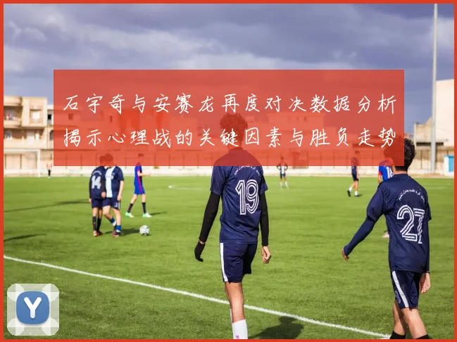 石宇奇与安赛龙再度对决数据分析揭示心理战的关键因素与胜负走势